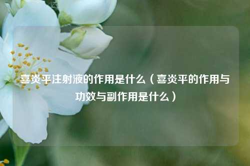 喜炎平注射液的作用是什么（喜炎平的作用与功效与副作用是什么）