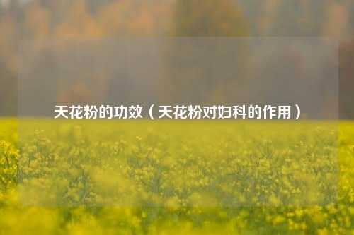 天花粉的功效（天花粉对妇科的作用）