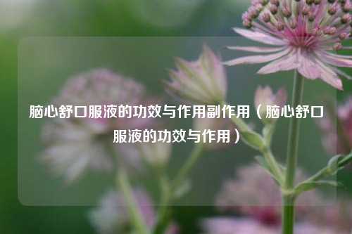 脑心舒口服液的功效与作用副作用（脑心舒口服液的功效与作用）